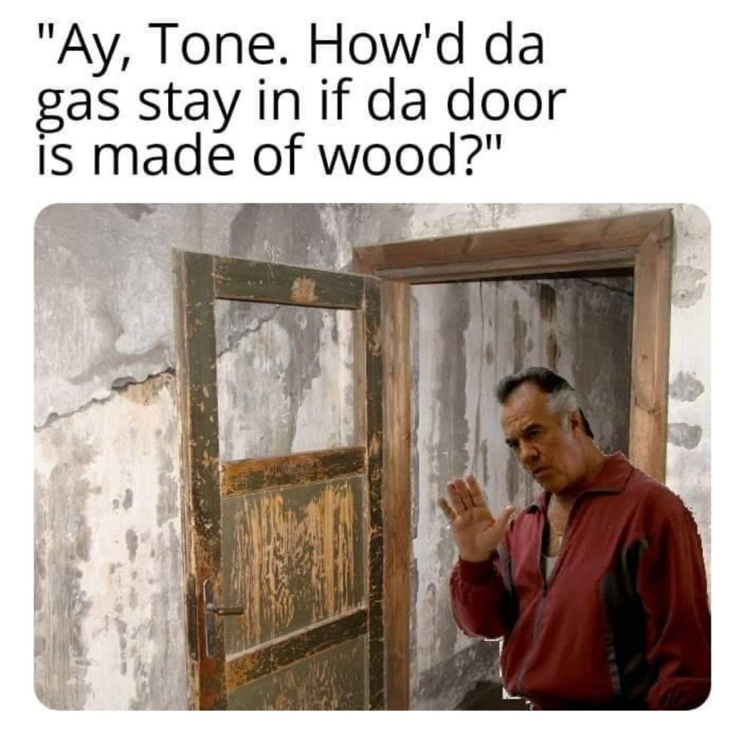 Dieses Meme zeigt eine Szene aus der bekannten Mafia-Serie The Sopranos. Einer der Figuren fragt seinen nicht sichtbaren Boss Tony (Tone), wie das Gas in einer Gaskammer habe bleiben können, wenn deren Türen aus Holz und damit angeblich nicht luftdicht gewesen seien. Tatsächlich zeigt das Foto eine Tür im Keller des Krematoriums I im Stammlager Auschwitz, die 1944 beim Umbau zu einem Luftschutzbunker eingebaut wurde. Die Türen der Gaskammern in den Krematorien II–V waren hingegen mit Stahlbeschlägen verstärkt, mit Gummidichtungen versehen und somit luftdicht.
